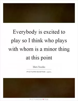 Everybody is excited to play so I think who plays with whom is a minor thing at this point Picture Quote #1