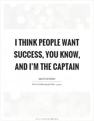 I think people want success, you know, and I’m the captain Picture Quote #1