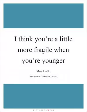 I think you’re a little more fragile when you’re younger Picture Quote #1