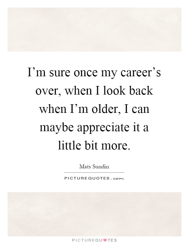I'm sure once my career's over, when I look back when I'm older, I can maybe appreciate it a little bit more Picture Quote #1
