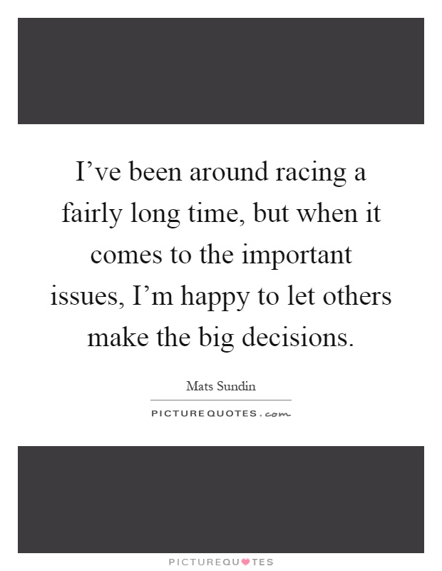 I've been around racing a fairly long time, but when it comes to the important issues, I'm happy to let others make the big decisions Picture Quote #1