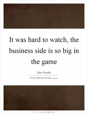 It was hard to watch, the business side is so big in the game Picture Quote #1