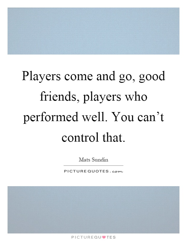 Players come and go, good friends, players who performed well. You can't control that Picture Quote #1
