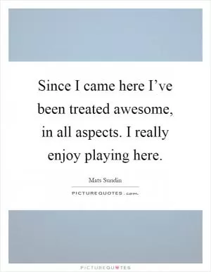 Since I came here I’ve been treated awesome, in all aspects. I really enjoy playing here Picture Quote #1