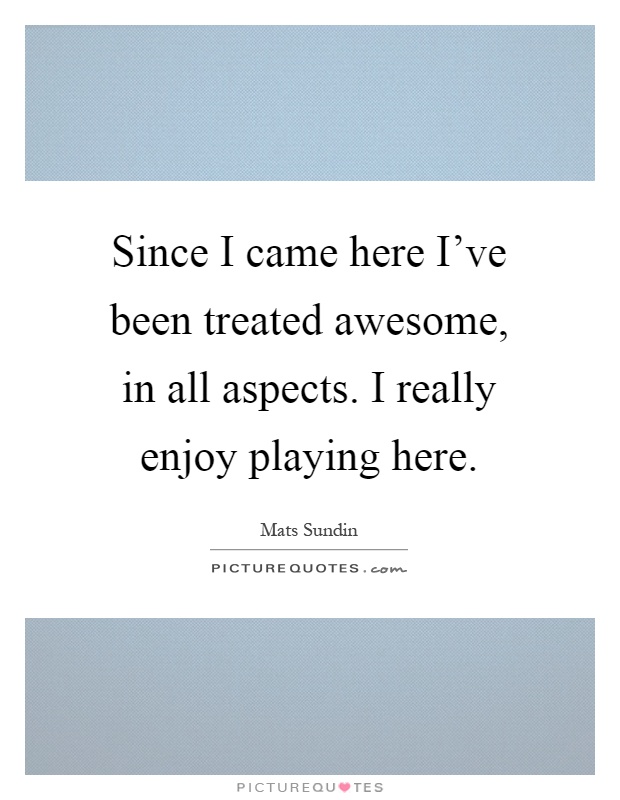Since I came here I've been treated awesome, in all aspects. I really enjoy playing here Picture Quote #1