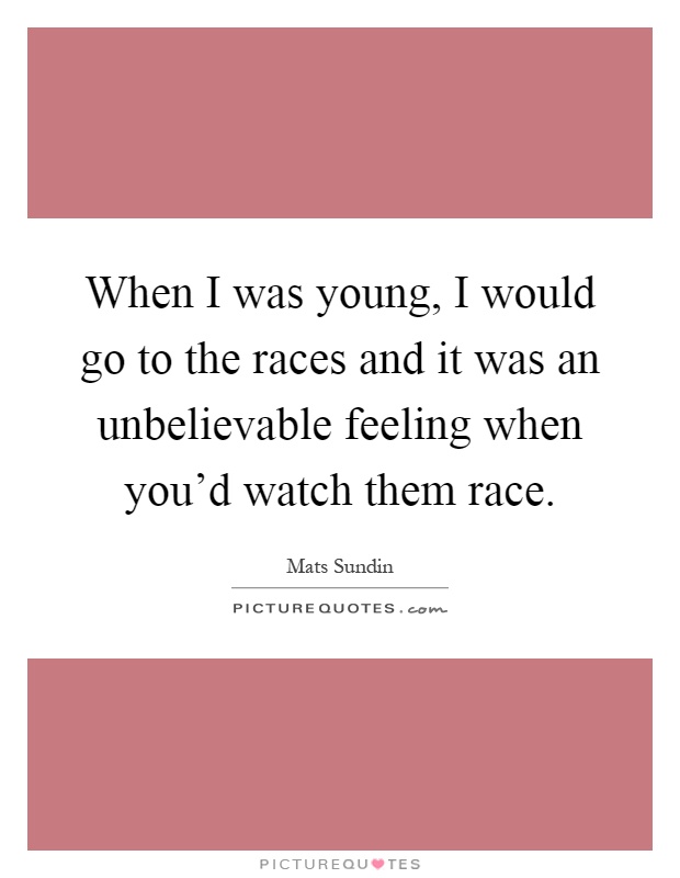When I was young, I would go to the races and it was an unbelievable feeling when you'd watch them race Picture Quote #1
