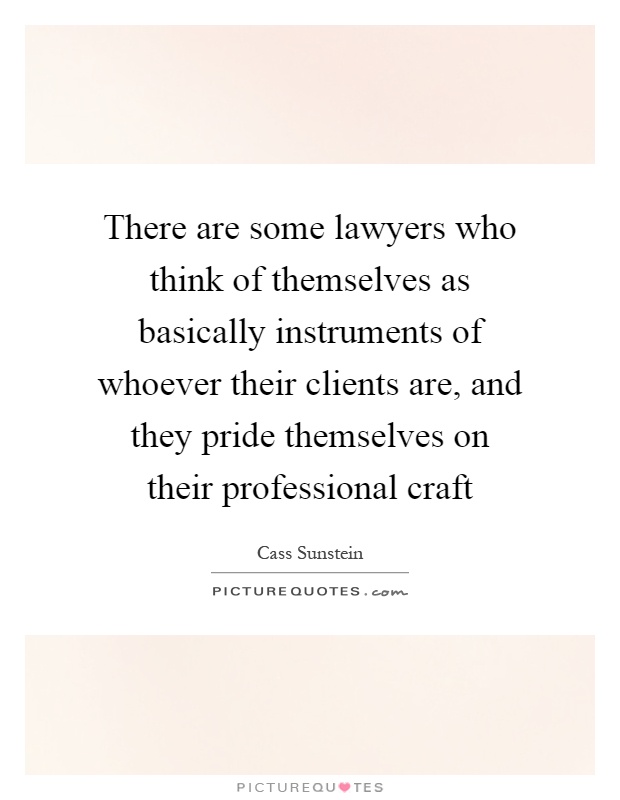 There are some lawyers who think of themselves as basically instruments of whoever their clients are, and they pride themselves on their professional craft Picture Quote #1