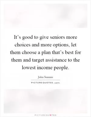 It’s good to give seniors more choices and more options, let them choose a plan that’s best for them and target assistance to the lowest income people Picture Quote #1
