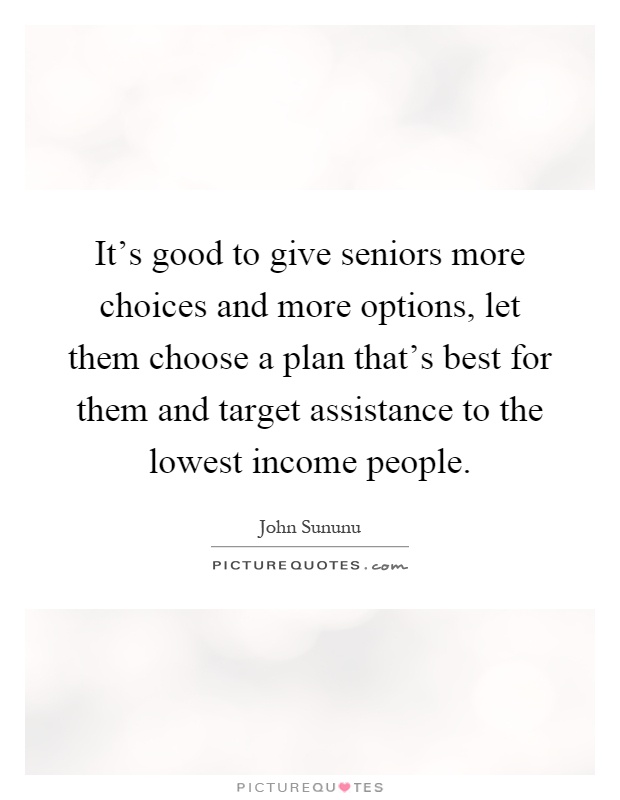 It's good to give seniors more choices and more options, let them choose a plan that's best for them and target assistance to the lowest income people Picture Quote #1
