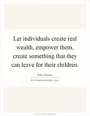 Let individuals create real wealth, empower them, create something that they can leave for their children Picture Quote #1