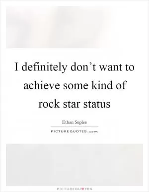 I definitely don’t want to achieve some kind of rock star status Picture Quote #1