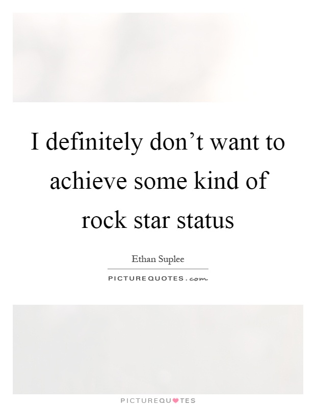 I definitely don't want to achieve some kind of rock star status Picture Quote #1