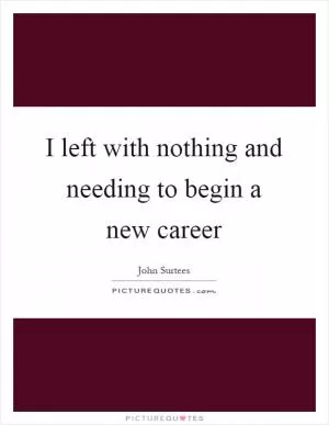 I left with nothing and needing to begin a new career Picture Quote #1