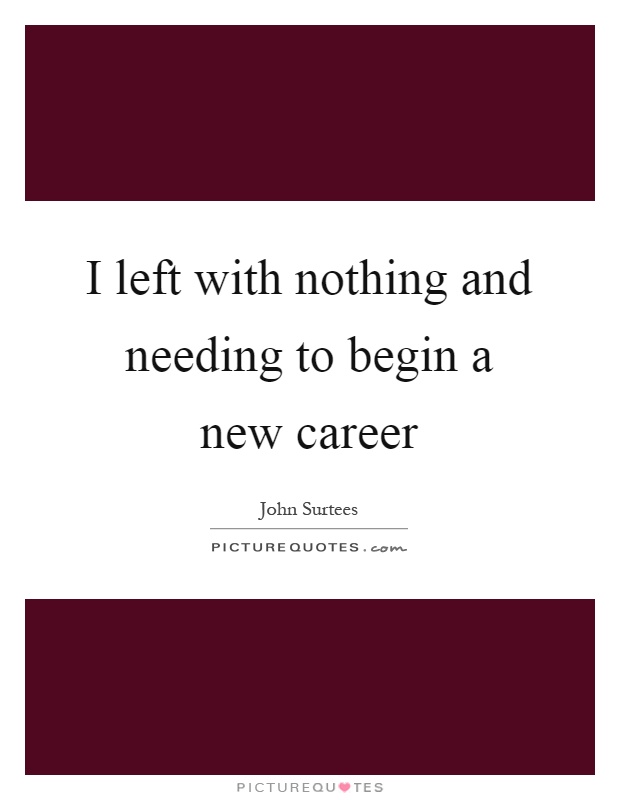 I left with nothing and needing to begin a new career Picture Quote #1