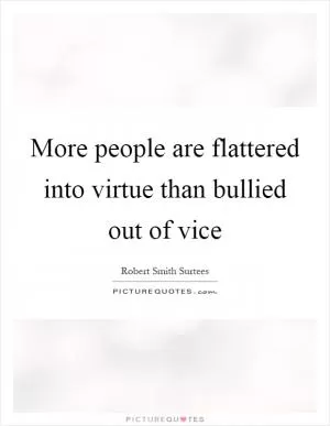 More people are flattered into virtue than bullied out of vice Picture Quote #1