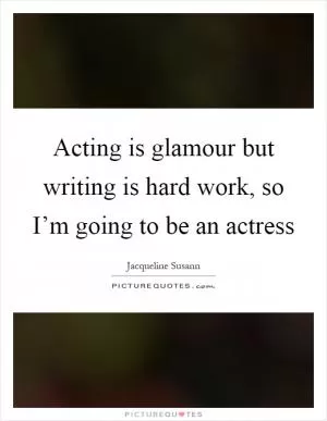 Acting is glamour but writing is hard work, so I’m going to be an actress Picture Quote #1