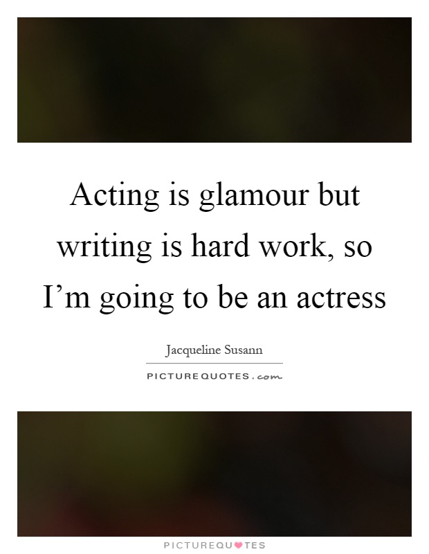 Acting is glamour but writing is hard work, so I'm going to be an actress Picture Quote #1