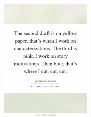 The second draft is on yellow paper, that’s when I work on characterizations. The third is pink, I work on story motivations. Then blue, that’s where I cut, cut, cut Picture Quote #1