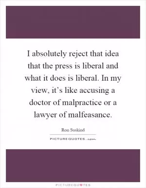 I absolutely reject that idea that the press is liberal and what it does is liberal. In my view, it’s like accusing a doctor of malpractice or a lawyer of malfeasance Picture Quote #1