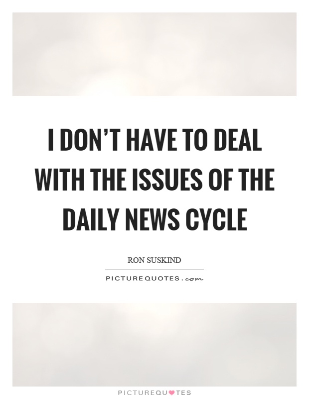 I don't have to deal with the issues of the daily news cycle Picture Quote #1