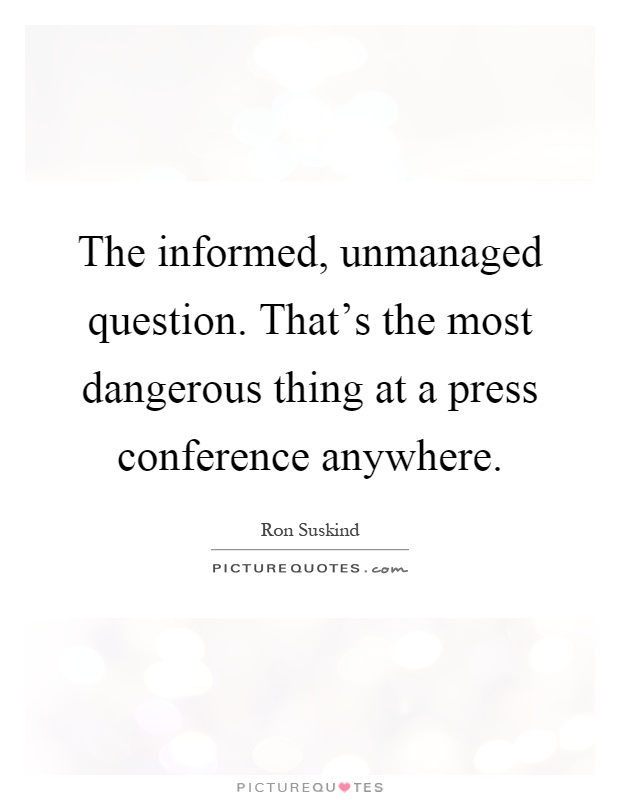 The informed, unmanaged question. That's the most dangerous thing at a press conference anywhere Picture Quote #1