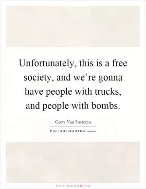Unfortunately, this is a free society, and we’re gonna have people with trucks, and people with bombs Picture Quote #1