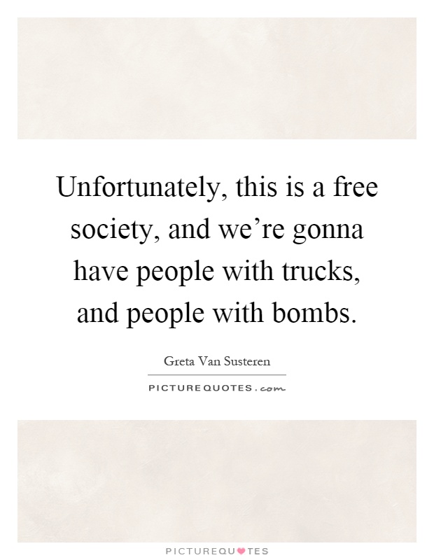 Unfortunately, this is a free society, and we're gonna have people with trucks, and people with bombs Picture Quote #1