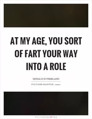 At my age, you sort of fart your way into a role Picture Quote #1