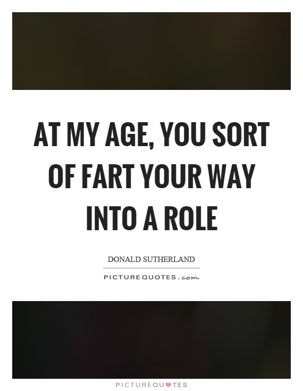 At my age, you sort of fart your way into a role Picture Quote #1