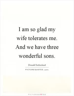 I am so glad my wife tolerates me. And we have three wonderful sons Picture Quote #1