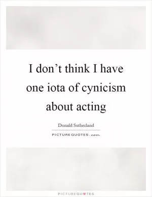 I don’t think I have one iota of cynicism about acting Picture Quote #1