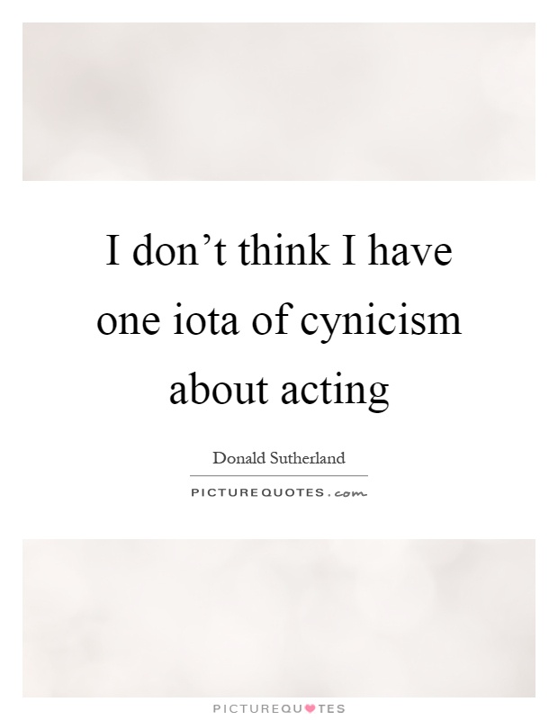 I don't think I have one iota of cynicism about acting Picture Quote #1