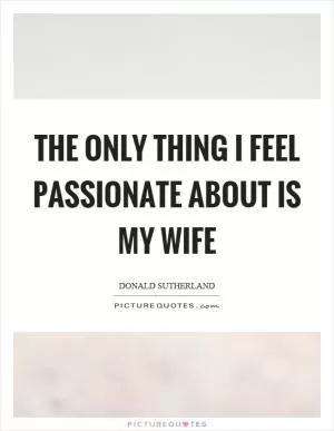 The only thing I feel passionate about is my wife Picture Quote #1