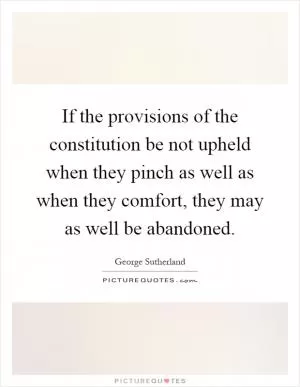If the provisions of the constitution be not upheld when they pinch as well as when they comfort, they may as well be abandoned Picture Quote #1