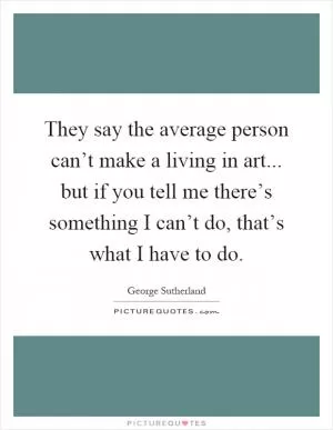 They say the average person can’t make a living in art... but if you tell me there’s something I can’t do, that’s what I have to do Picture Quote #1