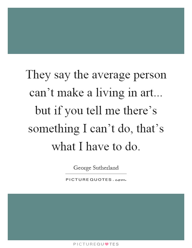 They say the average person can't make a living in art... but if you tell me there's something I can't do, that's what I have to do Picture Quote #1