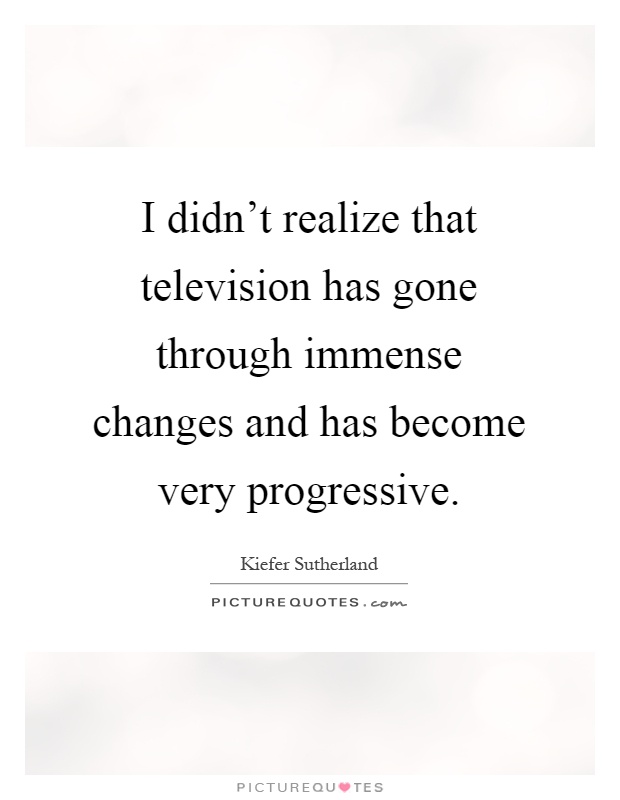 I didn't realize that television has gone through immense changes and has become very progressive Picture Quote #1