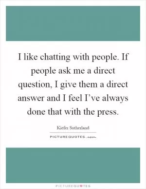 I like chatting with people. If people ask me a direct question, I give them a direct answer and I feel I’ve always done that with the press Picture Quote #1