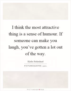 I think the most attractive thing is a sense of humour. If someone can make you laugh, you’ve gotten a lot out of the way Picture Quote #1
