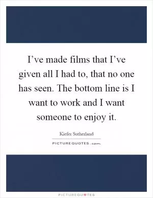 I’ve made films that I’ve given all I had to, that no one has seen. The bottom line is I want to work and I want someone to enjoy it Picture Quote #1