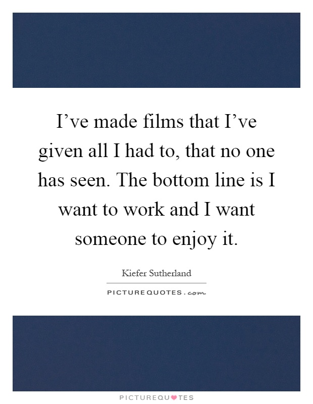 I've made films that I've given all I had to, that no one has seen. The bottom line is I want to work and I want someone to enjoy it Picture Quote #1