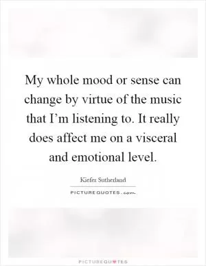 My whole mood or sense can change by virtue of the music that I’m listening to. It really does affect me on a visceral and emotional level Picture Quote #1