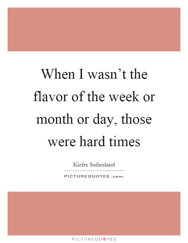 When I wasn't the flavor of the week or month or day, those were hard times Picture Quote #1