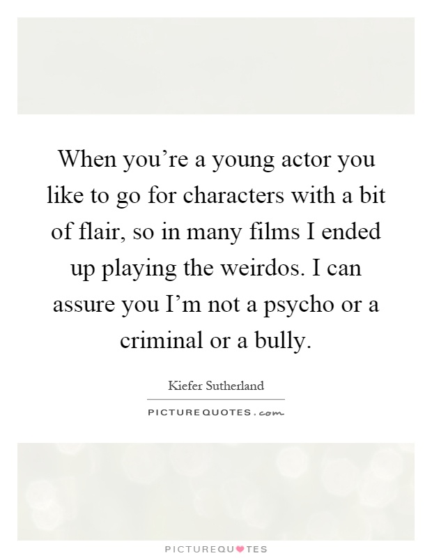 When you're a young actor you like to go for characters with a bit of flair, so in many films I ended up playing the weirdos. I can assure you I'm not a psycho or a criminal or a bully Picture Quote #1