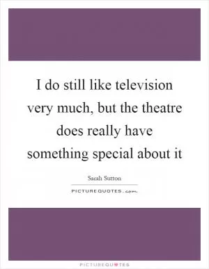 I do still like television very much, but the theatre does really have something special about it Picture Quote #1
