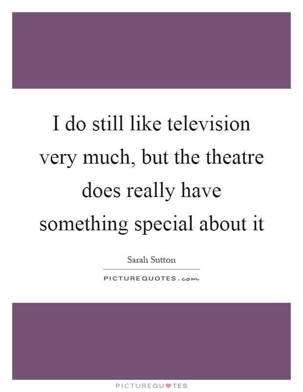 I do still like television very much, but the theatre does really have something special about it Picture Quote #1