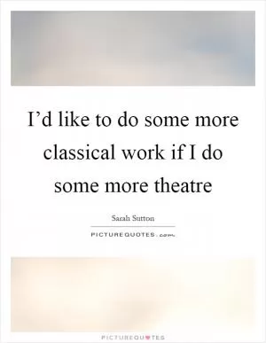 I’d like to do some more classical work if I do some more theatre Picture Quote #1