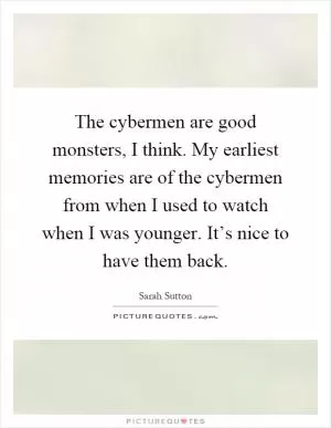 The cybermen are good monsters, I think. My earliest memories are of the cybermen from when I used to watch when I was younger. It’s nice to have them back Picture Quote #1