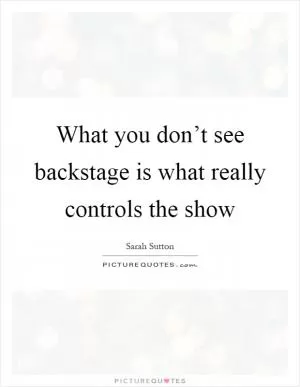 What you don’t see backstage is what really controls the show Picture Quote #1