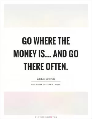 Go where the money is... and go there often Picture Quote #1